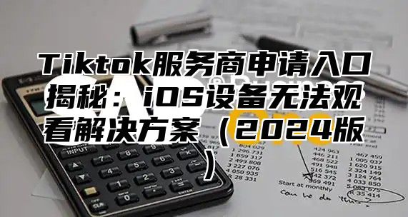 Tiktok服务商申请入口揭秘：iOS设备无法观看解决方案2025版