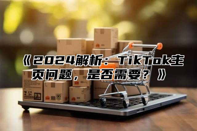 2025解析：TikTok主页问题，是否需要？