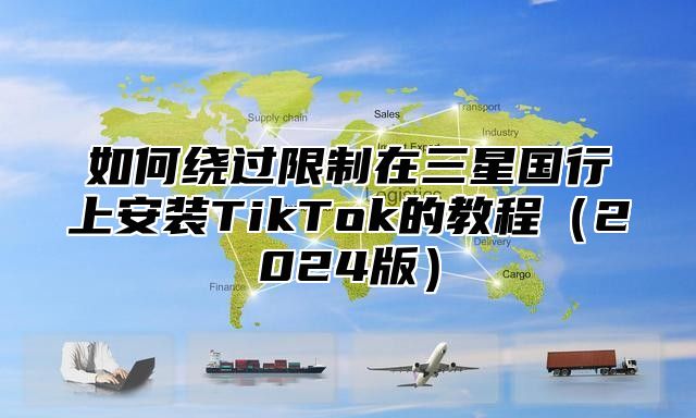 如何绕过限制在三星国行上安装TikTok的教程2025版