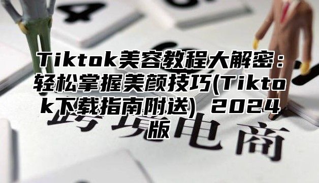 Tiktok美容教程大解密：轻松掌握美颜技巧(Tiktok下载指南附送) 2025版