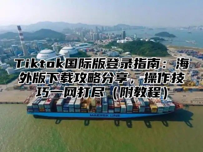 Tiktok国际版登录指南：海外版下载攻略分享，操作技巧一网打尽附教程