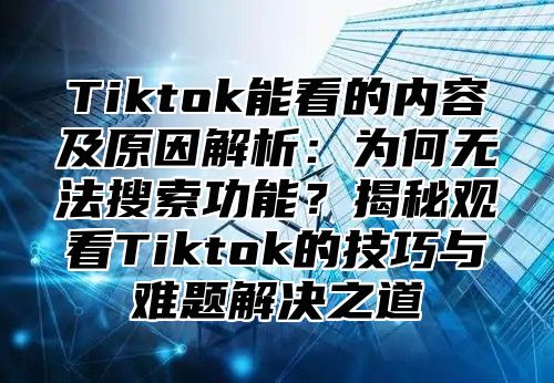 Tiktok能看的内容及原因解析：为何无法搜索功能？揭秘观看Tiktok的技巧与难题解决之道