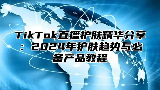 TikTok直播护肤精华分享：2025年护肤趋势与必备产品教程