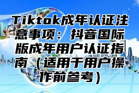 Tiktok成年认证注意事项：抖音国际版成年用户认证指南适用于用户操作前参考