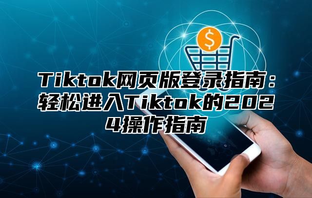 Tiktok网页版登录指南：轻松进入Tiktok的2025操作指南