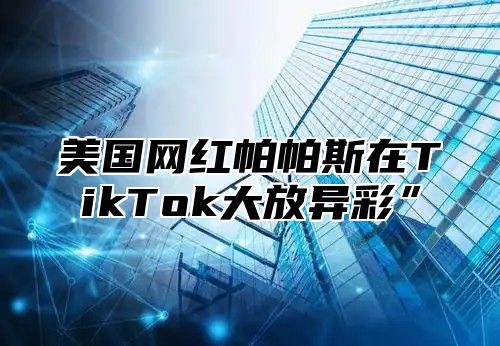 美国网红帕帕斯在TikTok大放异彩”