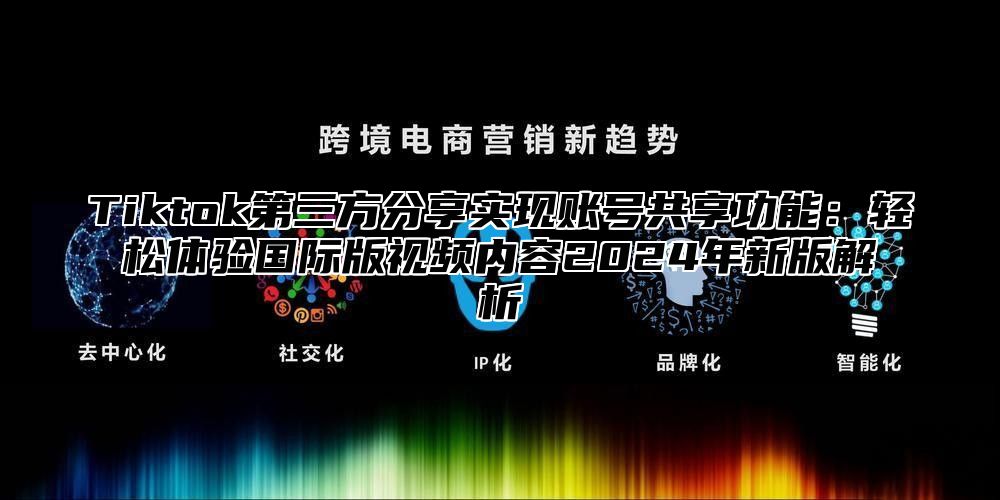 Tiktok第三方分享实现账号共享功能：轻松体验国际版视频内容2025年新版解析