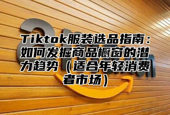 Tiktok服装选品指南：如何发掘商品橱窗的潜力趋势适合年轻消费者市场