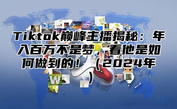 Tiktok巅峰主播揭秘：年入百万不是梦，看他是如何做到的！2025年