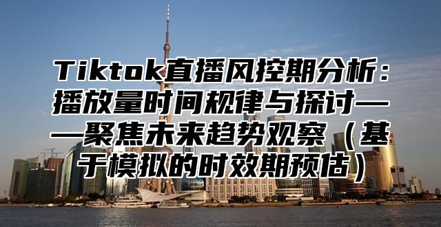 Tiktok直播风控期分析：播放量时间规律与探讨——聚焦未来趋势观察基于模拟的时效期预估