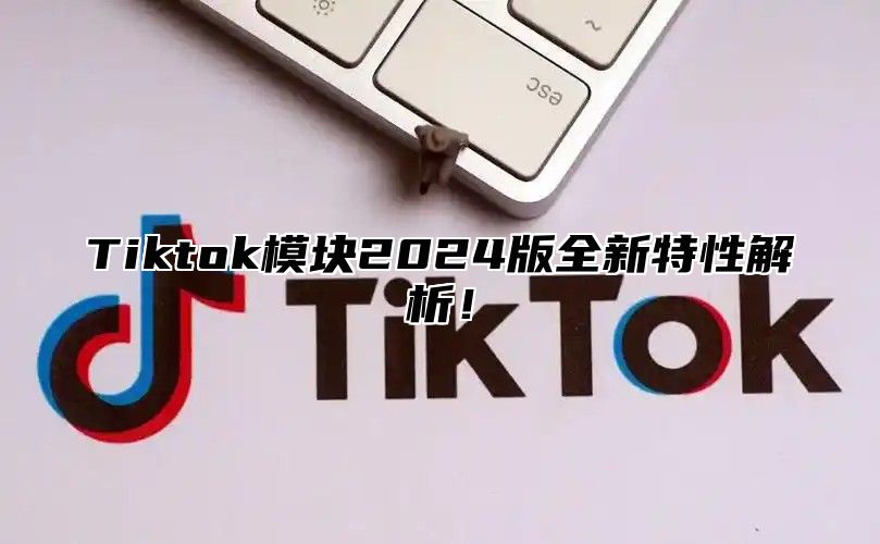 Tiktok模块2025版全新特性解析！