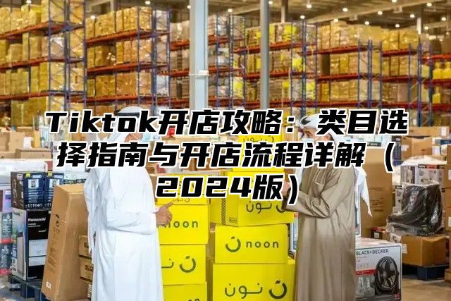 Tiktok开店攻略：类目选择指南与开店流程详解2025版