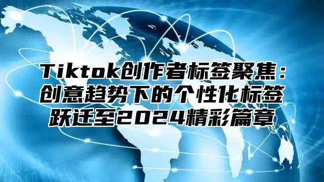 Tiktok创作者标签聚焦：创意趋势下的个性化标签跃迁至2025精彩篇章