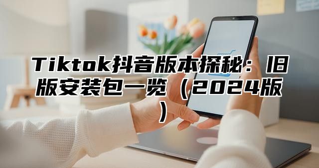 Tiktok抖音版本探秘：旧版安装包一览2025版