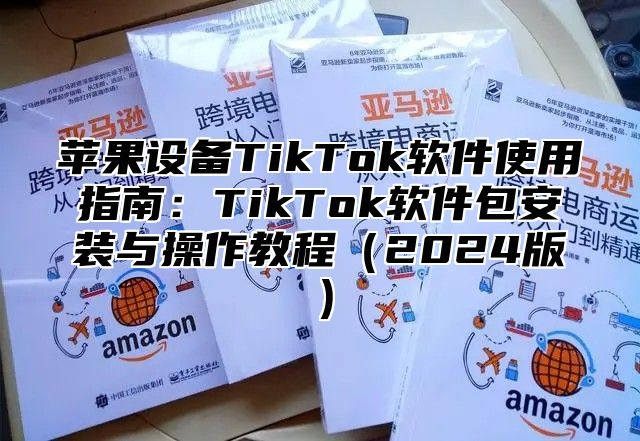 苹果设备TikTok软件使用指南：TikTok软件包安装与操作教程2025版