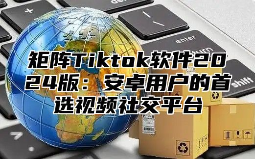 矩阵Tiktok软件2025版：安卓用户的首选视频社交平台
