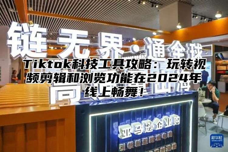Tiktok科技工具攻略：玩转视频剪辑和浏览功能在2025年线上畅舞！