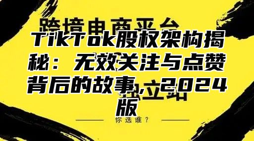 TikTok股权架构揭秘：无效关注与点赞背后的故事，2025版