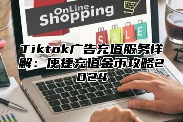 Tiktok广告充值服务详解：便捷充值金币攻略2025