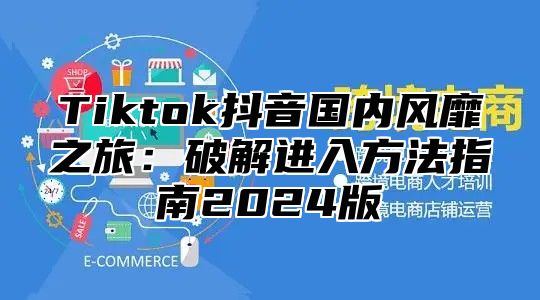 Tiktok抖音国内风靡之旅：破解进入方法指南2025版