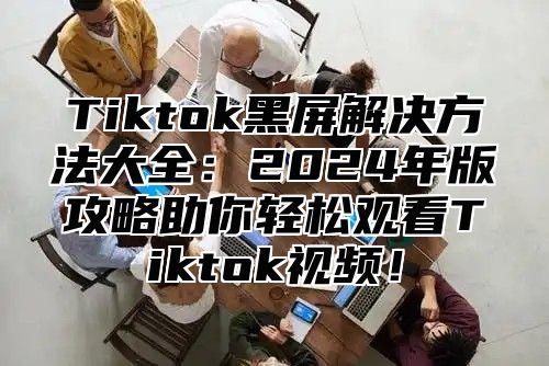 Tiktok黑屏解决方法大全：2025年版攻略助你轻松观看Tiktok视频！