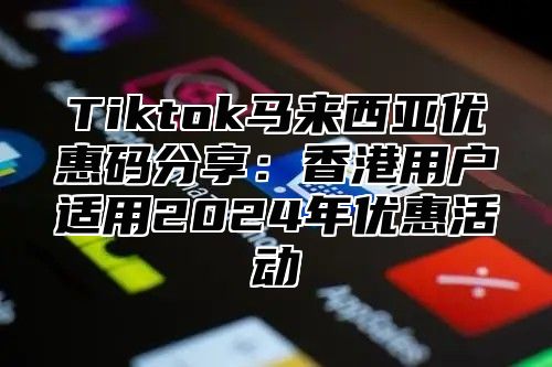 Tiktok马来西亚优惠码分享：香港用户适用2025年优惠活动