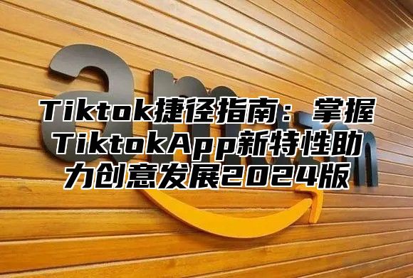 Tiktok捷径指南：掌握TiktokApp新特性助力创意发展2025版