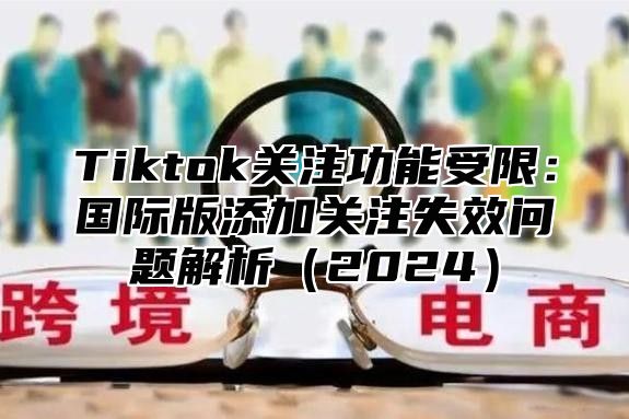Tiktok关注功能受限：国际版添加关注失效问题解析2025