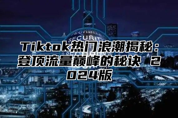 Tiktok热门浪潮揭秘：登顶流量巅峰的秘诀 2025版