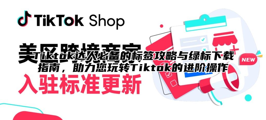 Tiktok达人必备的标签攻略与绿标下载指南，助力您玩转Tiktok的进阶操作