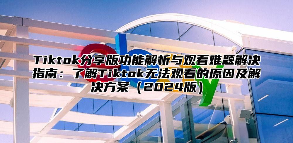 Tiktok分享版功能解析与观看难题解决指南：了解Tiktok无法观看的原因及解决方案2025版