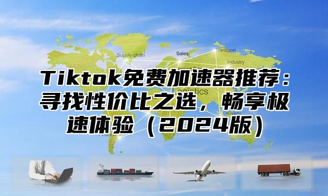 Tiktok免费加速器推荐：寻找性价比之选，畅享极速体验2025版