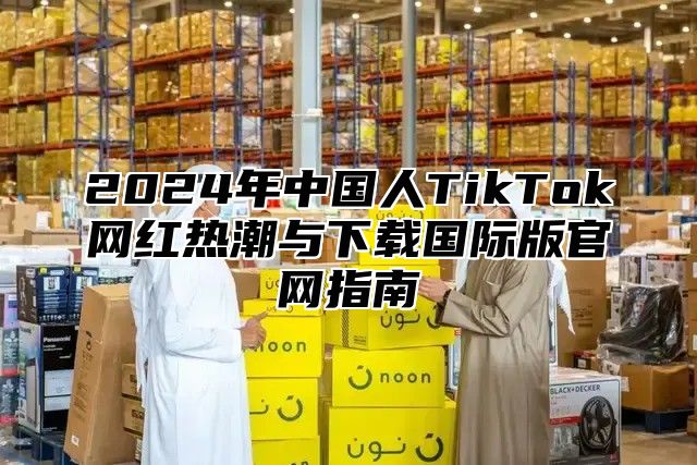 2025年中国人TikTok网红热潮与下载国际版官网指南