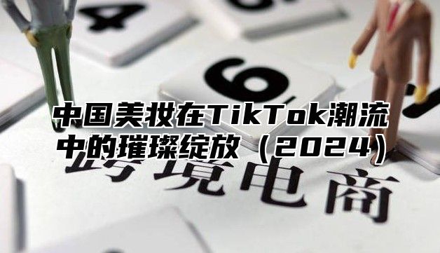 中国美妆在TikTok潮流中的璀璨绽放2025