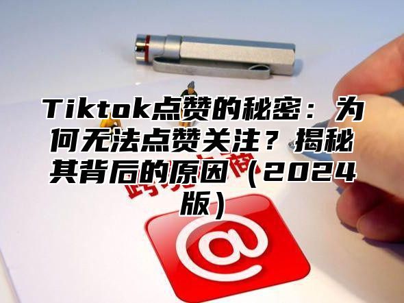 Tiktok点赞的秘密：为何无法点赞关注？揭秘其背后的原因2025版