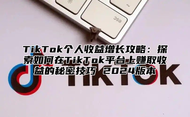 TikTok个人收益增长攻略：探索如何在TikTok平台上赚取收益的秘密技巧 2025版本