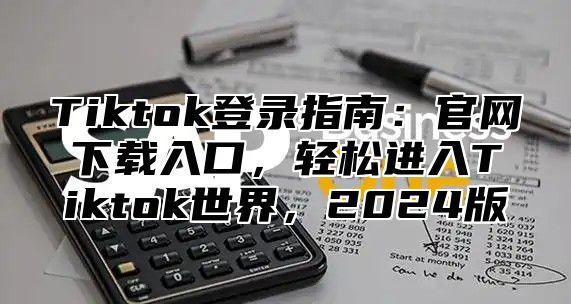 Tiktok登录指南：官网下载入口，轻松进入Tiktok世界，2025版