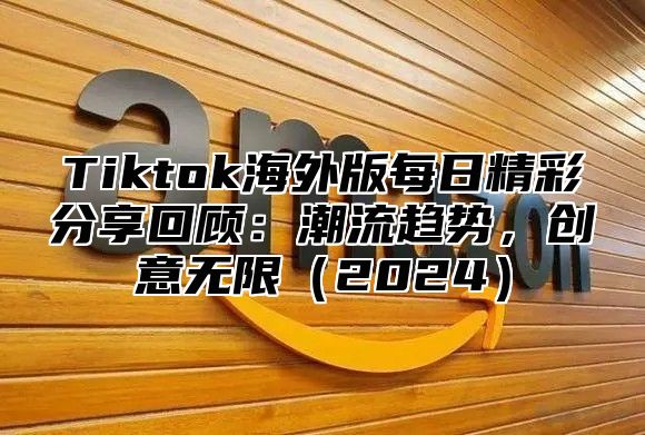 Tiktok海外版每日精彩分享回顾：潮流趋势，创意无限2025