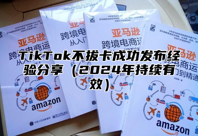 TikTok不拔卡成功发布经验分享2025年持续有效
