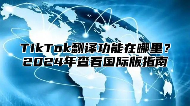 TikTok翻译功能在哪里？2025年查看国际版指南