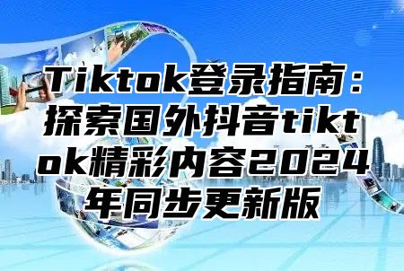 Tiktok登录指南：探索国外抖音tiktok精彩内容2025年同步更新版