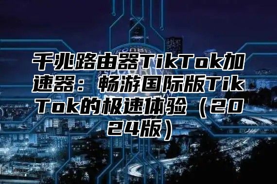 千兆路由器TikTok加速器：畅游国际版TikTok的极速体验2025版