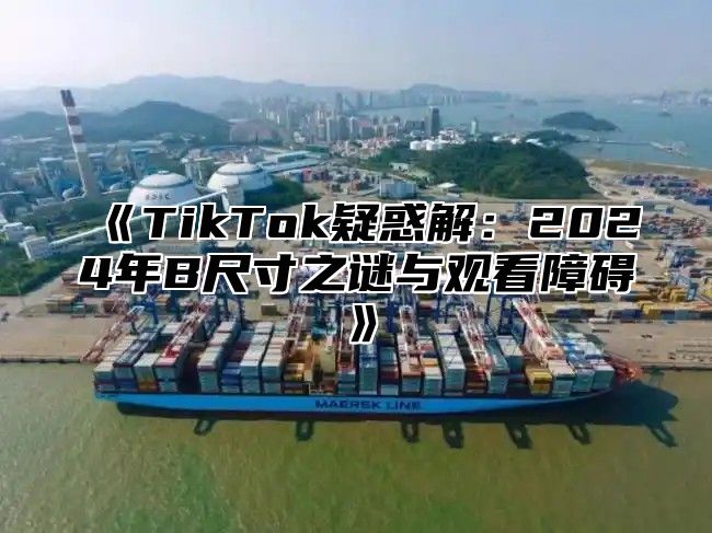 TikTok疑惑解：2025年B尺寸之谜与观看障碍