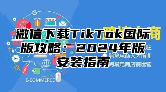 微信下载TikTok国际版攻略：2025年版安装指南