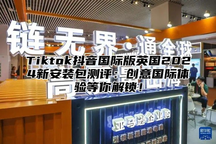 Tiktok抖音国际版英国2025新安装包测评：创意国际体验等你解锁！