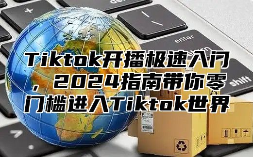 Tiktok开播极速入门，2025指南带你零门槛进入Tiktok世界