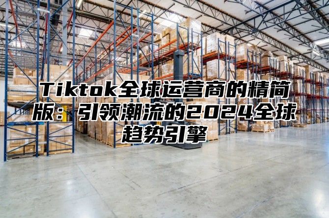 Tiktok全球运营商的精简版：引领潮流的2025全球趋势引擎