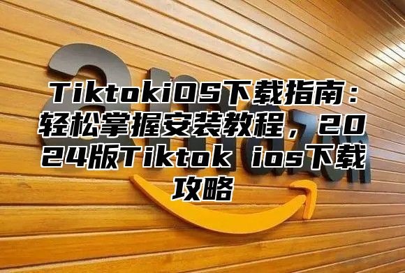 TiktokiOS下载指南：轻松掌握安装教程，2025版Tiktok ios下载攻略