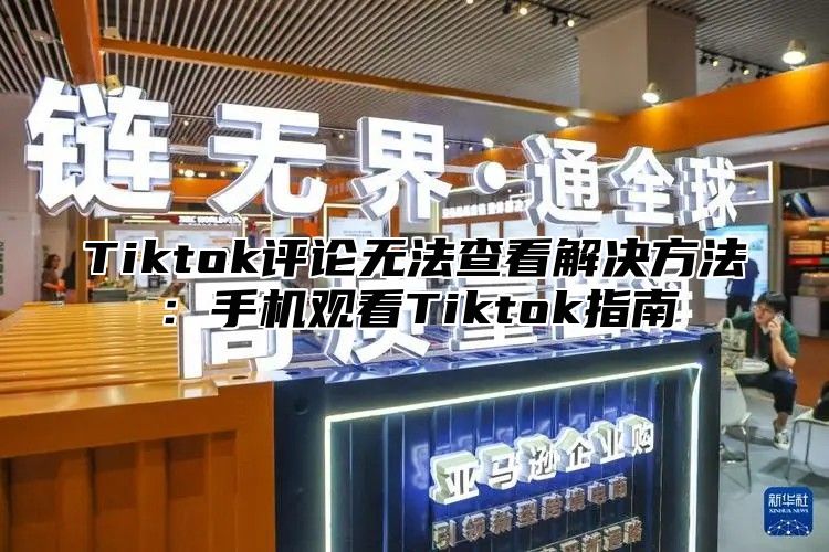 Tiktok评论无法查看解决方法：手机观看Tiktok指南