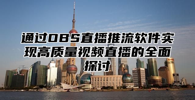 通过OBS直播推流软件实现高质量视频直播的全面探讨